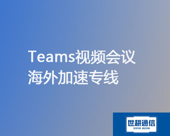 Teams视频会议 海外加速专线？？？解决方案//世耕通信全球办公专网 