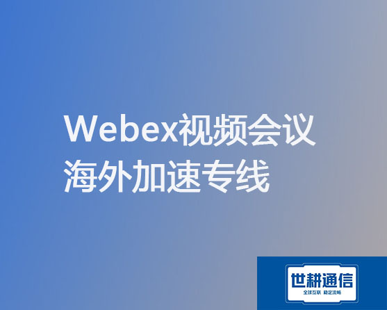 Webex视频会议 海外加速专线？？？解决方案//世耕通信全球办公专网