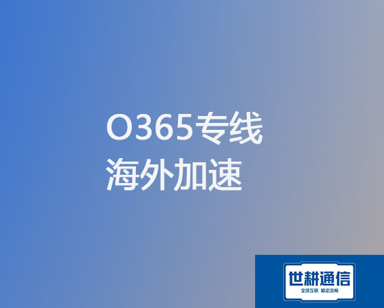 Microsoft Office 365（O365）海外加速专线？？？解决方案//世耕通信全球办公专网