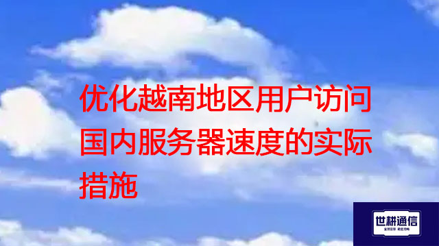 优化越南地区用户访问国内服务器速度的实际措施？？？解决方案//世耕通信全球办公专网