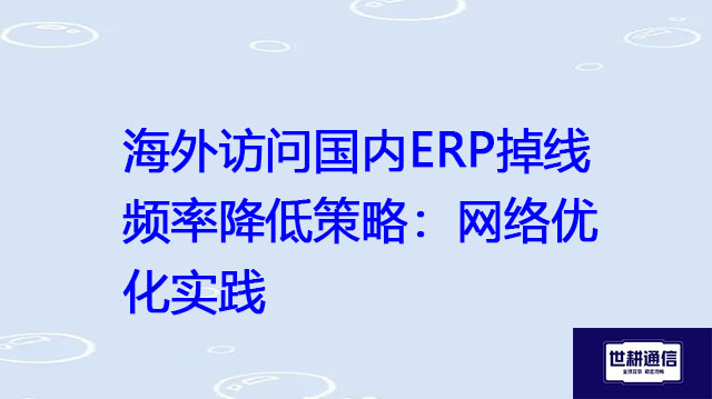 海外访问国内ERP掉线频率降低策略：网络优化实践？？？解决方案//世耕通信全球办公专网