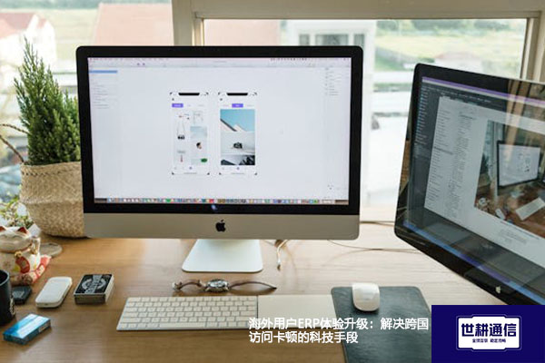 海外用户ERP体验升级：解决跨国访问卡顿的科技手段？？？解决方案//世耕通信全球办公专网