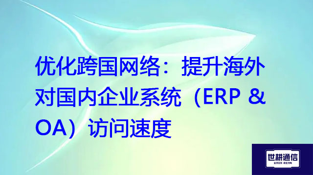 优化跨国网络：提升海外对国内企业系统（ERP & OA）访问速度？？？解决方案//世耕通信全球办公专网