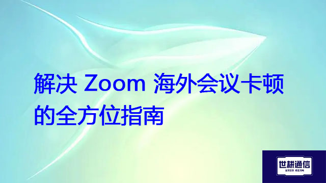 解决 Zoom 海外会议卡顿的全方位指南？？？解决方案//世耕通信Zoom视频会议专网