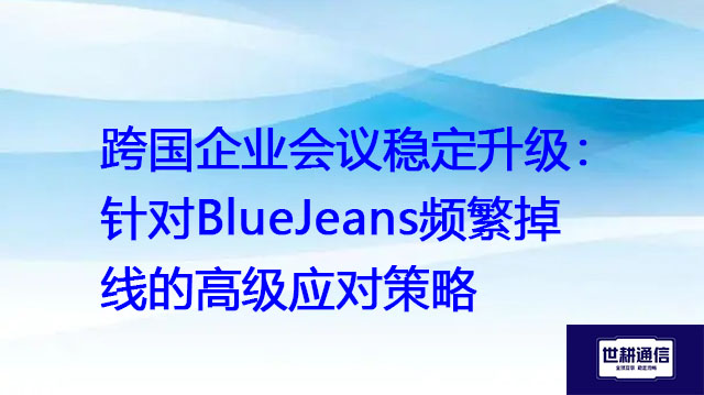 跨国企业会议稳定升级：针对BlueJeans频繁掉线的高级应对策略？？？解决方案//世耕通信BlueJeans视频会议专网