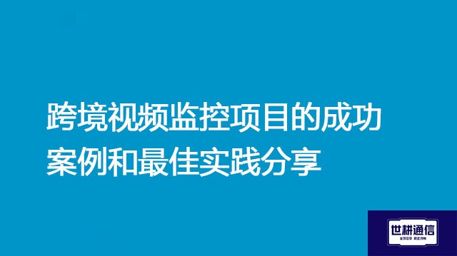 跨境视频监控项目的成功案例和最佳实践分享？？？解决方案//世耕通信全球办公专网