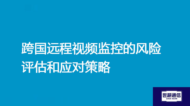 跨国远程视频监控的风险评估和应对策略？？？解决方案//世耕通信全球办公专网