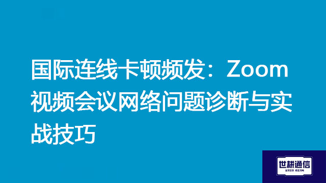 国际连线卡顿频发：Zoom视频会议网络问题诊断与实战技巧？？？解决方案//世耕通信Zoom视频会议专网