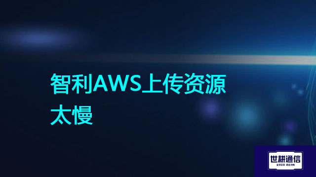 智利AWS上传资源太慢？？？解决方案//世耕通信全球办公专网