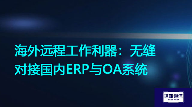 海外远程工作利器：无缝对接国内ERP与OA系统？？？解决方案//世耕通信全球办公专网