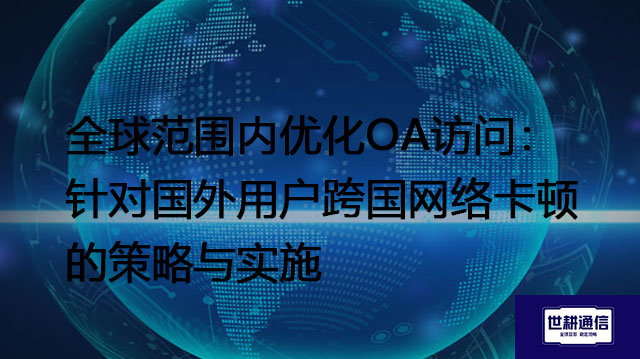 全球范围内优化OA访问：针对国外用户跨国网络卡顿的策略与实施？？？解决方案//世耕通信全球办公专网