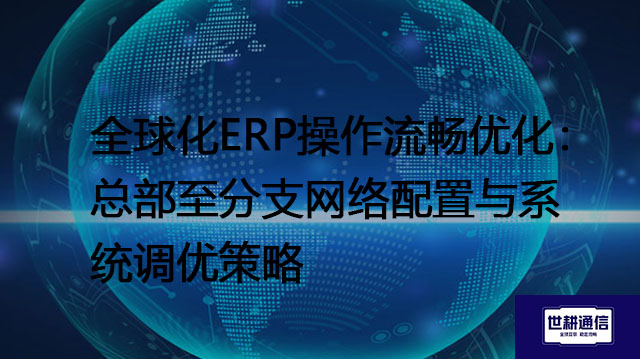全球化ERP操作流畅优化：总部至分支网络配置与系统调优策略？？？解决方案//世耕通信全球办公专网