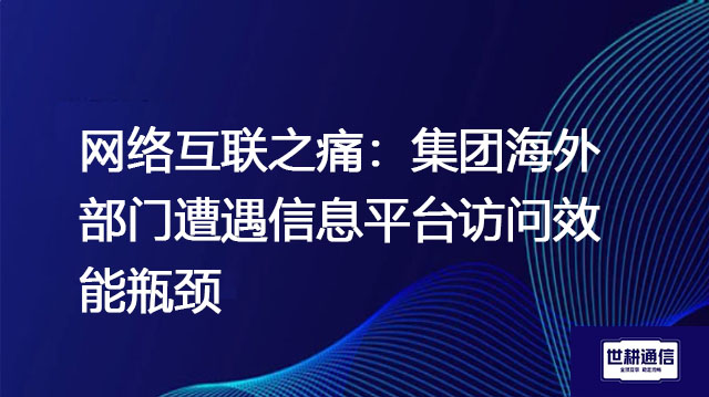 网络互联之痛：集团海外部门遭遇信息平台访问效能瓶颈？？？解决方案//世耕通信全球办公专网