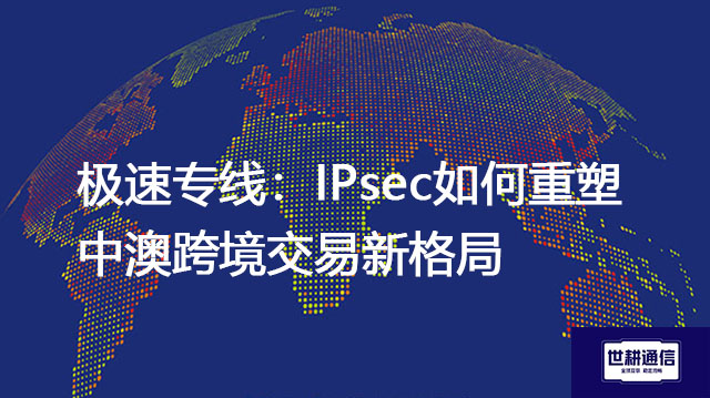 极速专线：IPsec如何重塑中澳跨境交易新格局？？？解决方案//世耕通信全球办公专网
