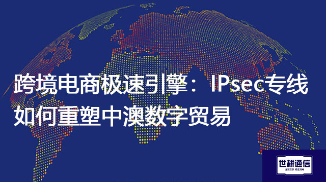 跨境电商极速引擎：IPsec专线如何重塑中澳数字贸易？？？解决方案//世耕通信全球办公专网