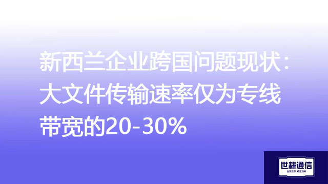 ​新西兰企业跨国网络困境：大文件传输速率仅为专线带宽的20-30%？？？解决方案//世耕通信全球办公专网