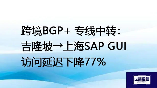 跨境BGP+ 专线中转：吉隆坡→上海SAP GUI访问延迟下降77%？？？解决方案//世耕通信全球办公专
