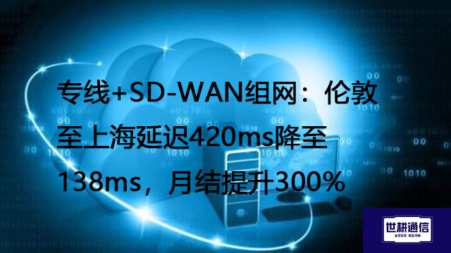 专线+SD-WAN组网：伦敦至上海延迟420ms降至138ms，月结提升300%？？？解决方案//世耕通信全球办公专网