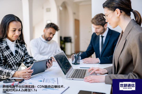 跨境电商平台加速实践：CDN路由边缘技术，加载时间从4.2s降至1.1s？？？解决方案//世耕通信全球办公专网