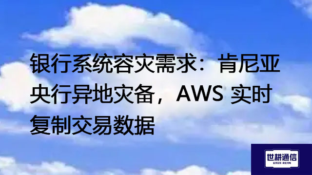 银行系统容灾需求：肯尼亚央行异地灾备，AWS 实时复制交易数据？？？解决方案//世耕通信全球办公专网