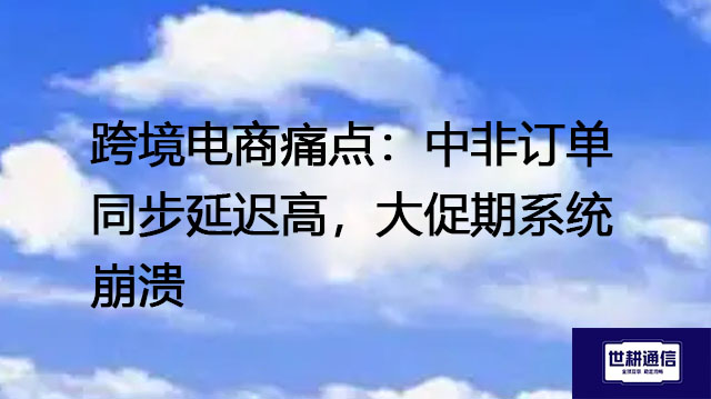 跨境电商痛点：中非订单同步延迟高，大促期系统崩溃？？？解决方案//世耕通信全球办公专网