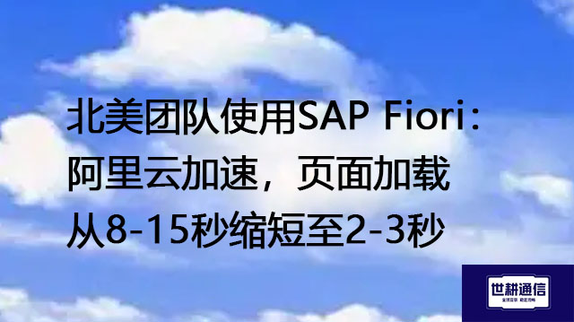 北美团队使用SAP Fiori： 阿里云加速，页面加载从8-15秒缩短至2-3秒？？？解决方案//世耕通信全球办公专网
