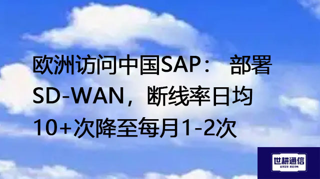 ​欧洲访问中国SAP： 部署 SD-WAN，断线率日均10+次降至每月1-2次？？？解决方案//世耕通信全球办公专网