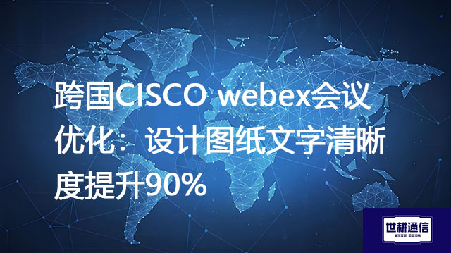 跨国CISCO webex会议优化：设计图纸清晰度提升90%？？？解决方案//世耕通信全球办公专网