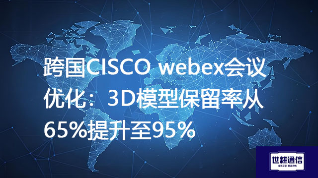 跨国CISCO webex会议优化：3D模型保留率从65%提升至95%？？？解决方案//世耕通信全球办公专网