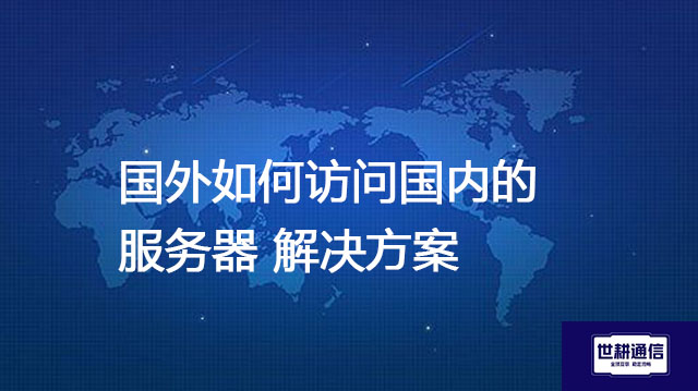 国外如何访问国内的服务器？？？解决方案//世耕通信全球办公专网