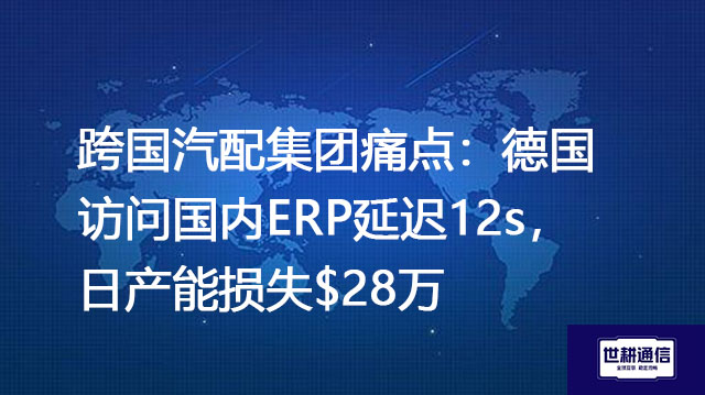 跨国汽配集团痛点：德国访问国内ERP延迟12s，日产能损失$28万？？？解决方案//世耕通信全球办公专网