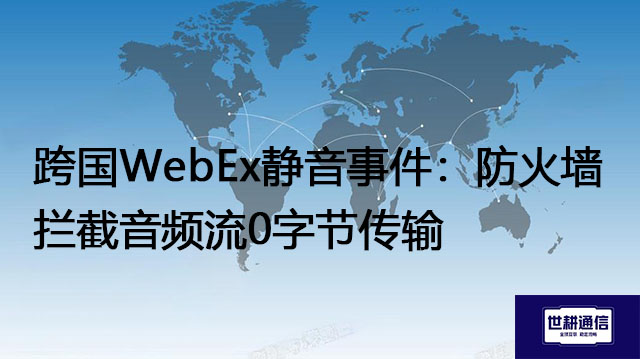 跨国WebEx静音事件：防火墙拦截音频流0字节传输？？？解决方案//世耕通信全球办公专网