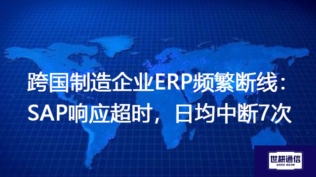 跨国制造企业ERP频繁断线：SAP响应超时，日均中断7次？？？解决方案//世耕通信全球办公专网