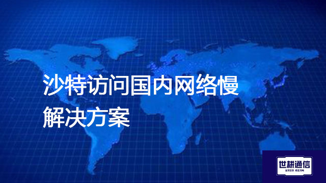 沙特访问国内网络慢？？？解决方案//世耕通信全球办公专网