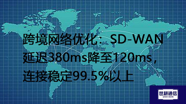 跨境网络优化：SD-WAN延迟380ms降至120ms，连接稳定99.5%以上？？？解决方案//世耕通信全球办公专网