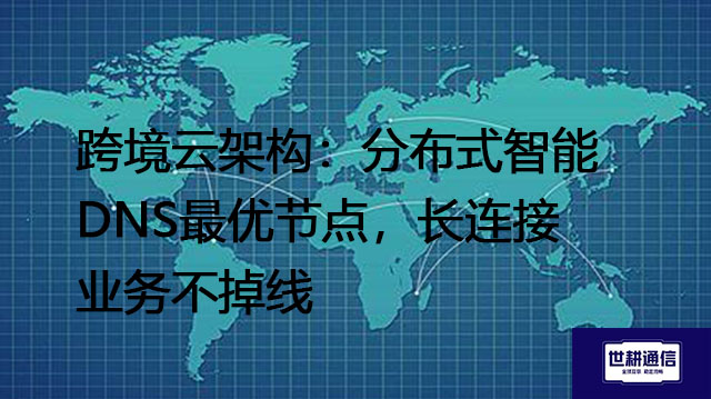 跨境云架构：分布式智能DNS最优节点，长连接业务不掉线？？？解决方案//世耕通信全球办公专网   