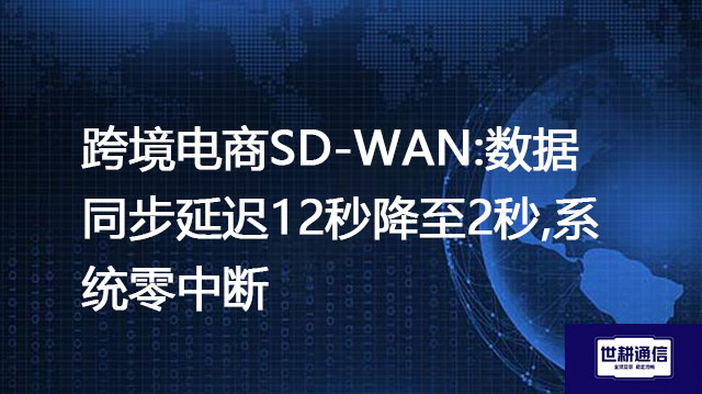 跨境电商SD-WAN:数据同步延迟12秒降至2秒,系统零中断？？？解决方案//世耕通信全球办公专网