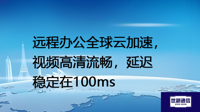 远程办公全球云加速，视频高清流畅，延迟稳定在100ms？？？解决方案//世耕通信全球办公专网