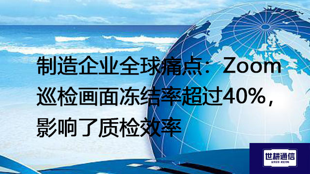 制造企业全球痛点：Zoom巡检画面冻结率超过40%，影响了质检效率？？？解决方案//世耕通信全球办公专网