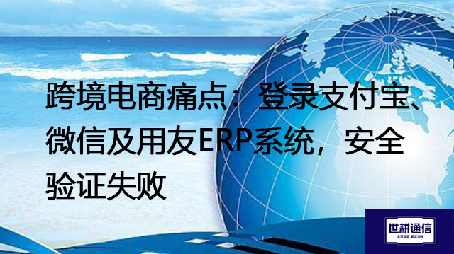 ​跨境电商痛点：登录支付宝、微信及用友ERP系统，安全验证失败？？？解决方案//世耕通信全球办公专网