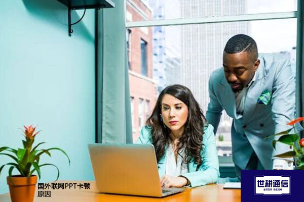 国外联网PPT卡顿原因？？？解决方案//世耕通信全球办公专网