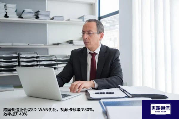跨国制造业会议SD-WAN优化，视频卡顿减少80%，效率提升40%？？？解决方案//世耕通信全球办公专网