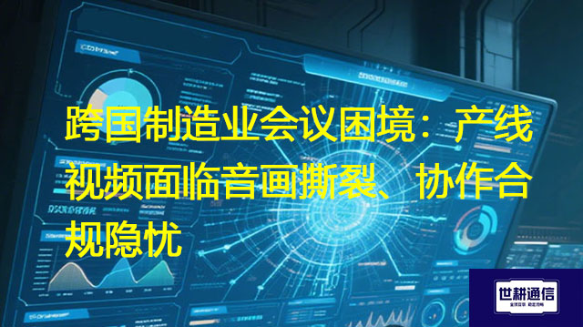 跨国制造业会议困境：产线视频面临音画撕裂、协作合规隐忧？？？解决方案//世耕通信全球办公专网