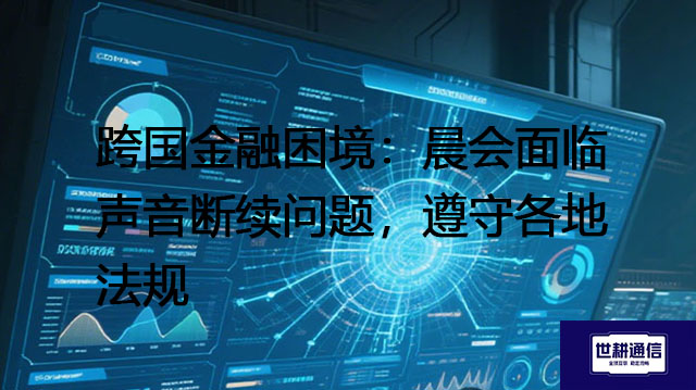 跨国金融困境：晨会面临声音断续问题，遵守各地法规？？？解决方案//世耕通信全球办公专网