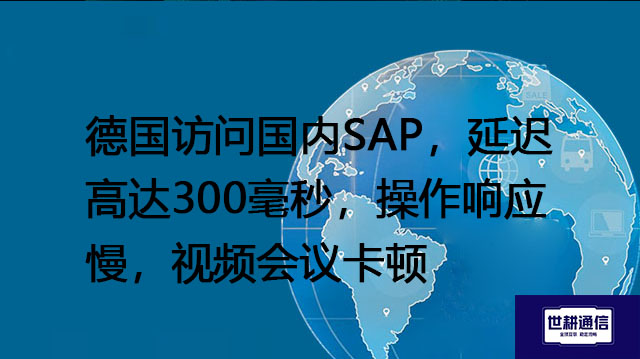 德国访问国内SAP，延迟高达300毫秒，操作响应慢，视频会议卡顿？？？解决方案//世耕通信全球办公专网