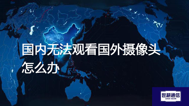 国内无法观看国外摄像头怎么办？？？解决方案//世耕通信全球办公专网