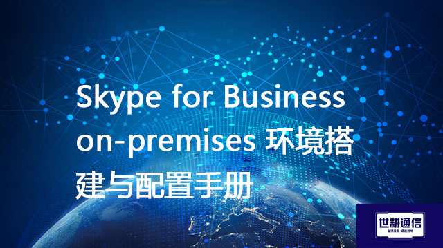 Skype for Business on-premises 环境搭建与配置手册？？？解决方案//世耕通信  即时通讯（IM）私有化部署
