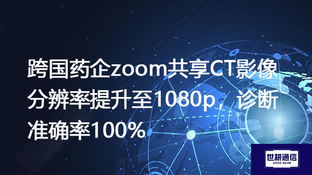 跨国药企zoom共享CT影像分辨率提升至1080p，诊断准确率100%？？？解决方案//世耕通信全球办公专网