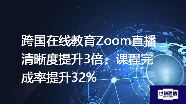 跨国在线教育Zoom直播清晰度提升3倍，课程完成率提升32%？？？解决方案//世耕通信全球办公专网