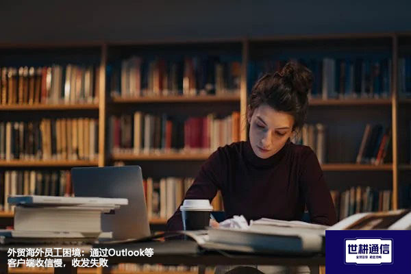 外贸海外员工困境：通过Outlook等客户端收信慢，收发失败？？？解决方案//世耕通信全球办公专网